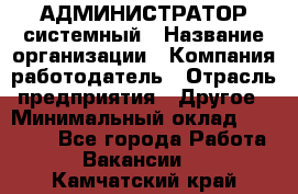 АДМИНИСТРАТОР системный › Название организации ­ Компания-работодатель › Отрасль предприятия ­ Другое › Минимальный оклад ­ 25 000 - Все города Работа » Вакансии   . Камчатский край